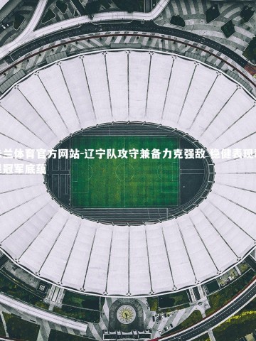 米兰体育官方网站-辽宁队攻守兼备力克强敌 稳健表现彰显冠军底蕴