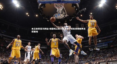 米兰体育官方网站-绿茵场上的不屈意志，球员拼搏精神点燃赛场