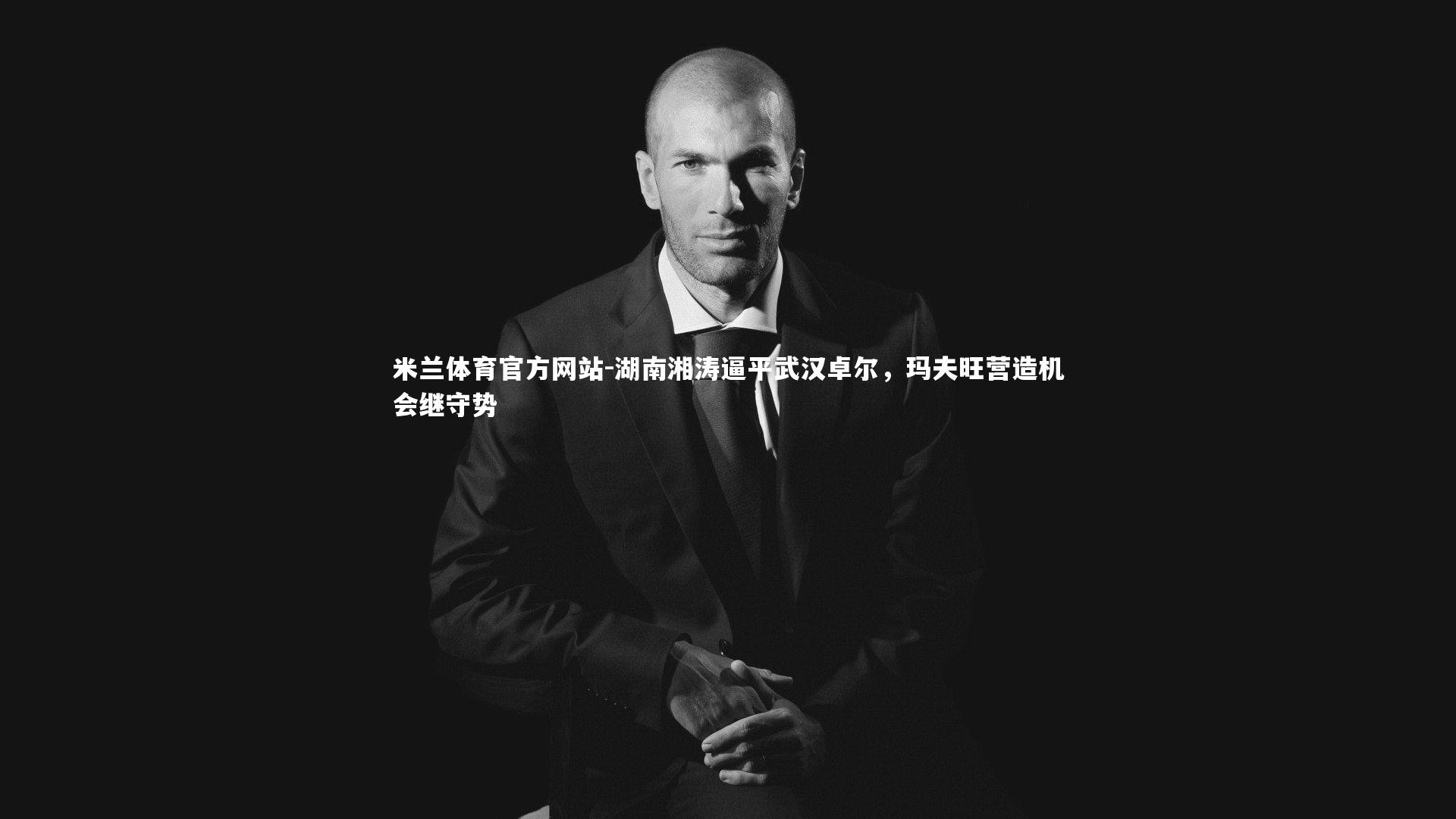 米兰体育官方网站-湖南湘涛逼平武汉卓尔,玛夫旺营造机会继守势-第2张图片-米兰体育官方网站 米兰体育官方网站-湖南湘涛逼平武汉卓尔,玛夫旺营造机会继守势-第2张图片-米兰体育官方网站