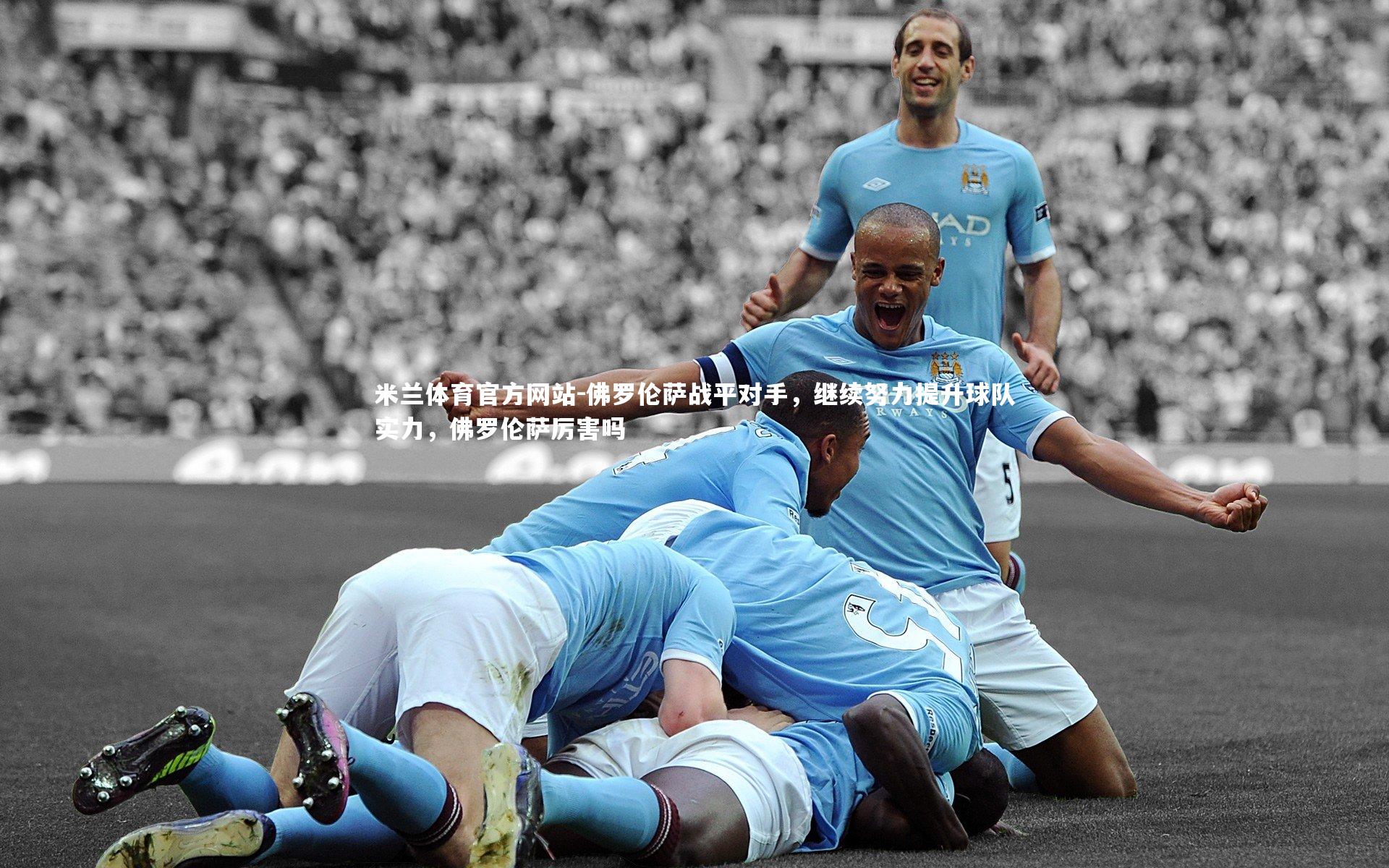 米兰体育官方网站-佛罗伦萨战平对手,继续努力提升球队实力,佛罗伦萨厉害吗-第1张图片-米兰体育官方网站 米兰体育官方网站-佛罗伦萨战平对手,继续努力提升球队实力,佛罗伦萨厉害吗-第1张图片-米兰体育官方网站