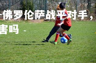 米兰体育官方网站-佛罗伦萨战平对手,继续努力提升球队实力,佛罗伦萨厉害吗-第3张图片-米兰体育官方网站 米兰体育官方网站-佛罗伦萨战平对手,继续努力提升球队实力,佛罗伦萨厉害吗-第3张图片-米兰体育官方网站