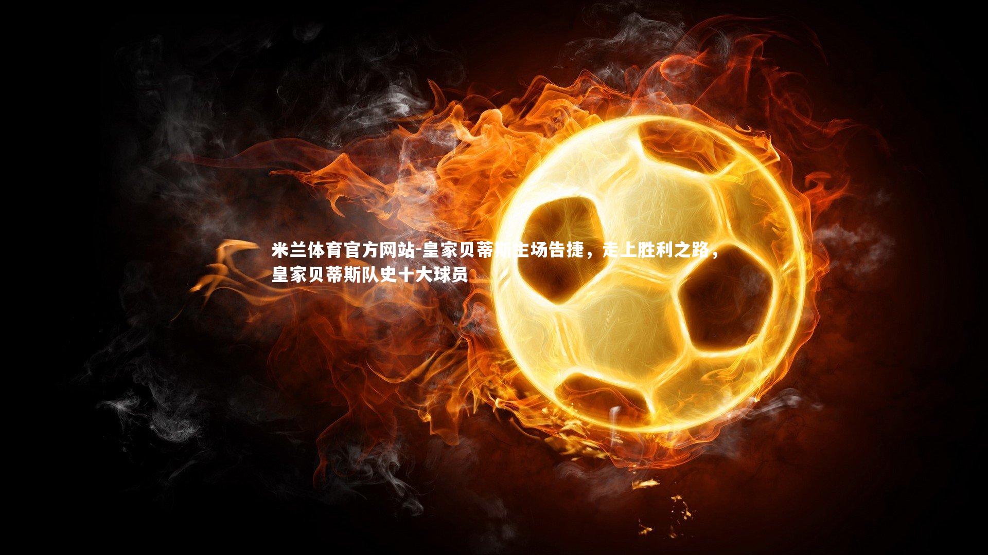 米兰体育官方网站-皇家贝蒂斯主场告捷,走上胜利之路,皇家贝蒂斯队史十大球员-第4张图片-米兰体育官方网站 米兰体育官方网站-皇家贝蒂斯主场告捷,走上胜利之路,皇家贝蒂斯队史十大球员-第4张图片-米兰体育官方网站