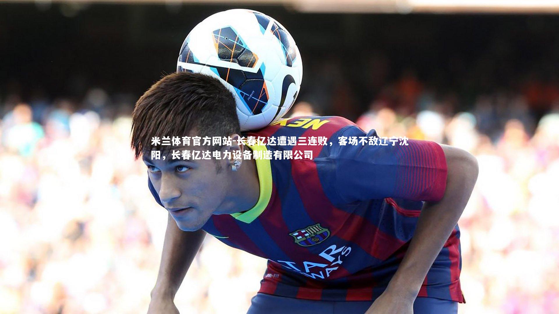 米兰体育官方网站-长春亿达遭遇三连败,客场不敌辽宁沈阳,长春亿达电力设备制造有限公司-第1张图片-米兰体育官方网站 米兰体育官方网站-长春亿达遭遇三连败,客场不敌辽宁沈阳,长春亿达电力设备制造有限公司-第1张图片-米兰体育官方网站