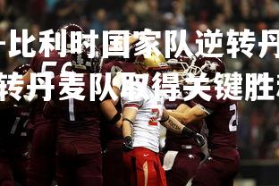 米兰体育官方网站-比利时国家队逆转丹麦队取得关键胜利,比利时国家队逆转丹麦队取得关键胜利是哪一年-第1张图片-米兰体育官方网站 米兰体育官方网站-比利时国家队逆转丹麦队取得关键胜利,比利时国家队逆转丹麦队取得关键胜利是哪一年-第1张图片-米兰体育官方网站