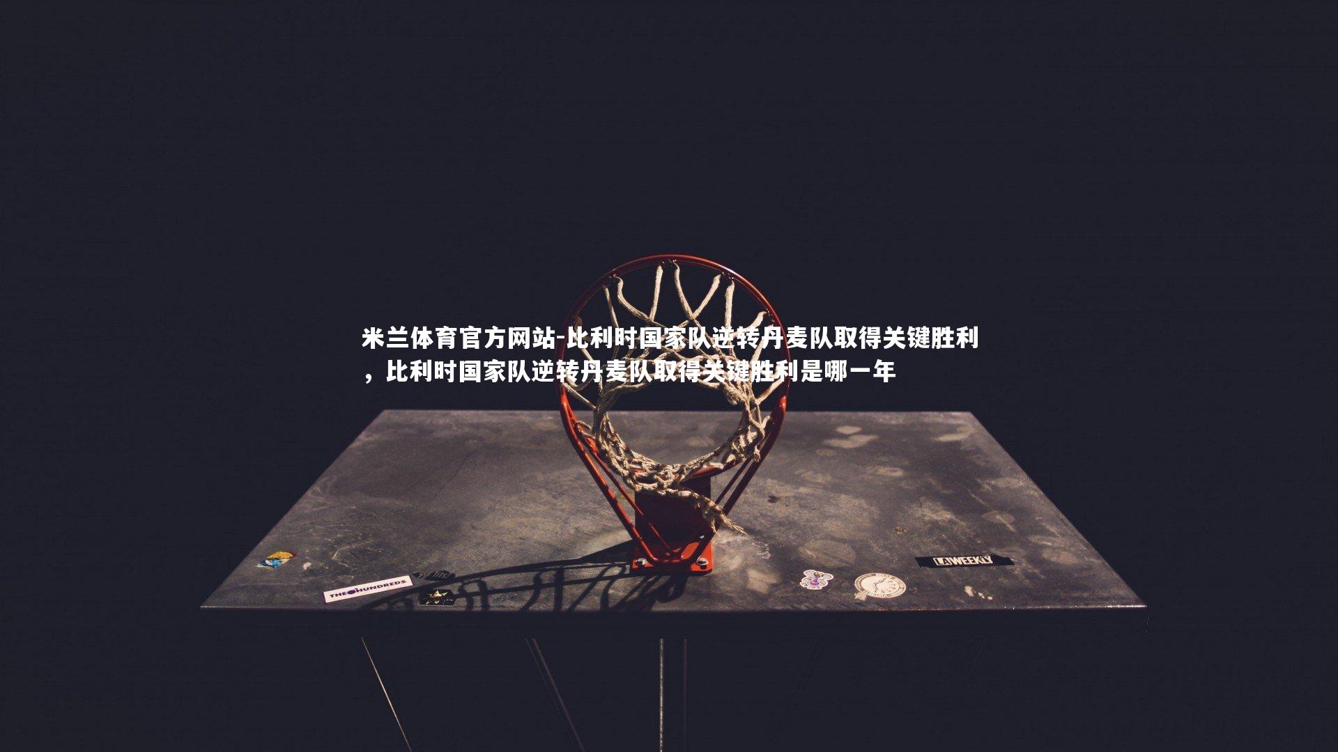 米兰体育官方网站-比利时国家队逆转丹麦队取得关键胜利,比利时国家队逆转丹麦队取得关键胜利是哪一年-第2张图片-米兰体育官方网站 米兰体育官方网站-比利时国家队逆转丹麦队取得关键胜利,比利时国家队逆转丹麦队取得关键胜利是哪一年-第2张图片-米兰体育官方网站