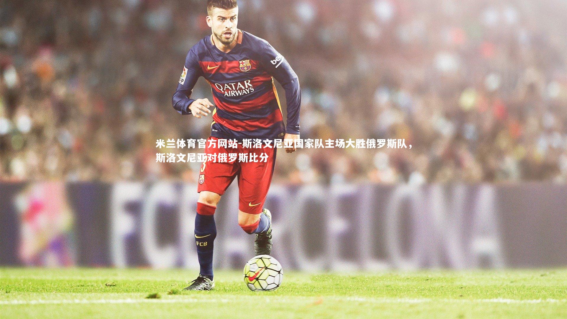 米兰体育官方网站-斯洛文尼亚国家队主场大胜俄罗斯队,斯洛文尼亚对俄罗斯比分-第1张图片-米兰体育官方网站 米兰体育官方网站-斯洛文尼亚国家队主场大胜俄罗斯队,斯洛文尼亚对俄罗斯比分-第1张图片-米兰体育官方网站