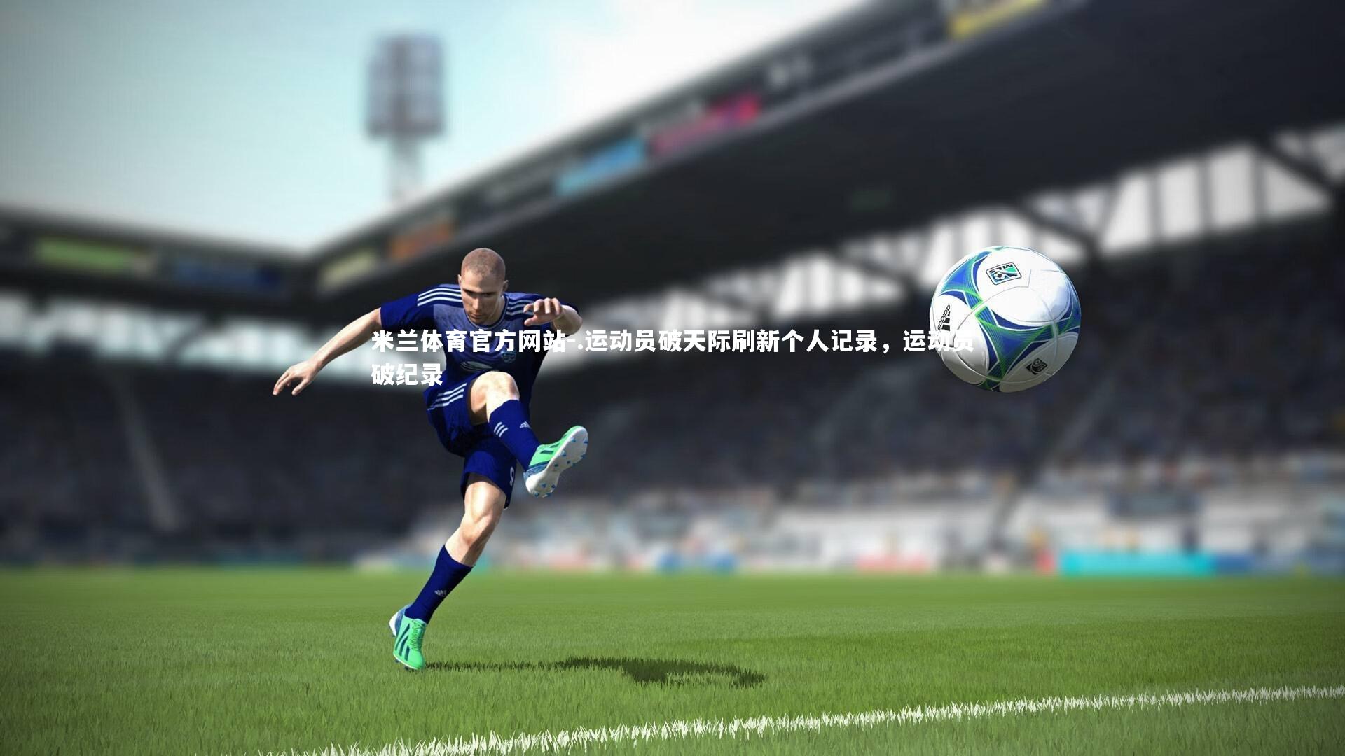 米兰体育官方网站-.运动员破天际刷新个人记录,运动员破纪录-第1张图片-米兰体育官方网站 米兰体育官方网站-.运动员破天际刷新个人记录,运动员破纪录-第1张图片-米兰体育官方网站