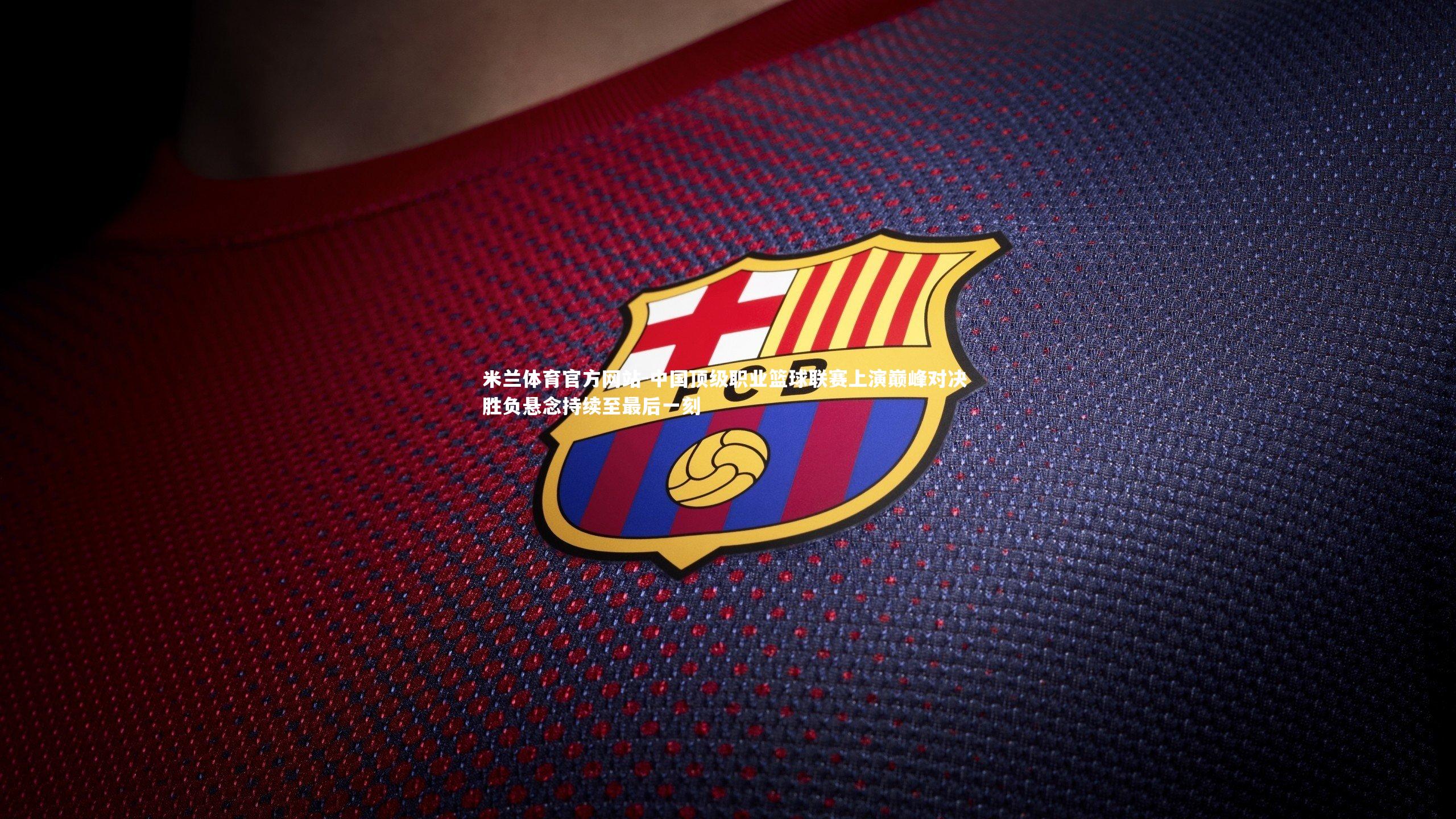 米兰体育官方网站-中国顶级职业篮球联赛上演巅峰对决 胜负悬念持续至最后一刻-第2张图片-米兰体育官方网站 米兰体育官方网站-中国顶级职业篮球联赛上演巅峰对决 胜负悬念持续至最后一刻-第2张图片-米兰体育官方网站