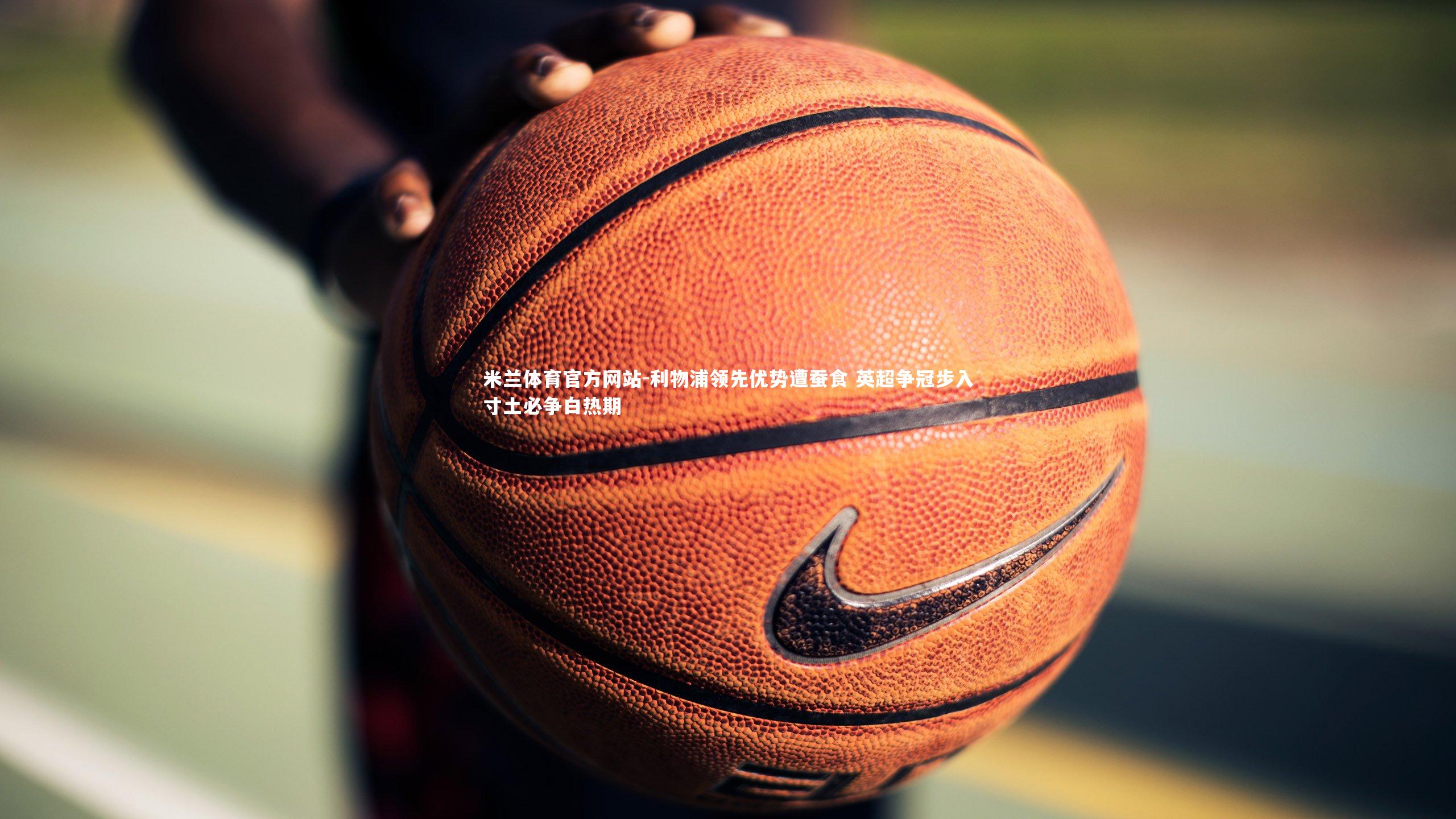 米兰体育官方网站-利物浦领先优势遭蚕食 英超争冠步入寸土必争白热期-第2张图片-米兰体育官方网站 米兰体育官方网站-利物浦领先优势遭蚕食 英超争冠步入寸土必争白热期-第2张图片-米兰体育官方网站