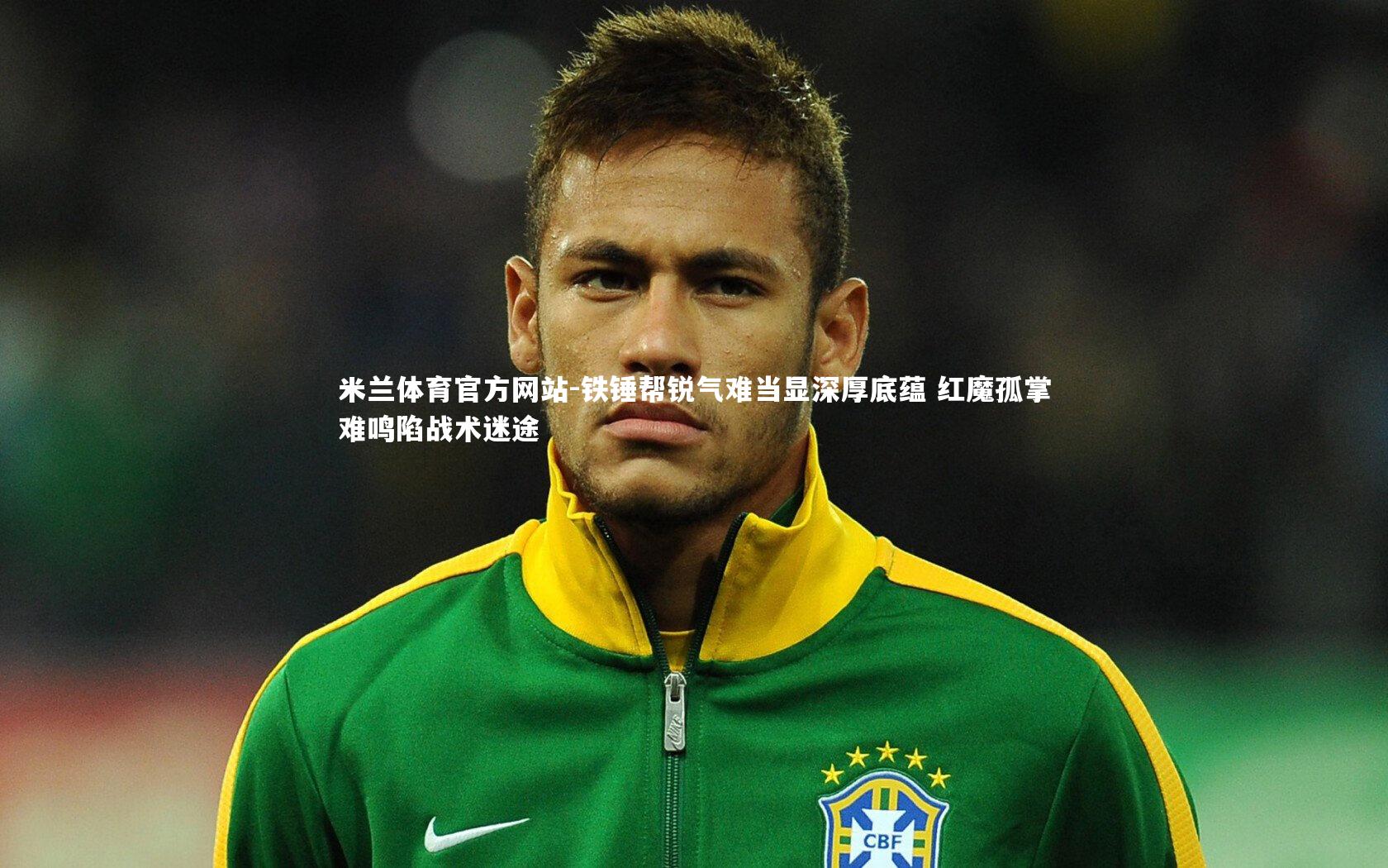 米兰体育官方网站-铁锤帮锐气难当显深厚底蕴 红魔孤掌难鸣陷战术迷途-第2张图片-米兰体育官方网站
