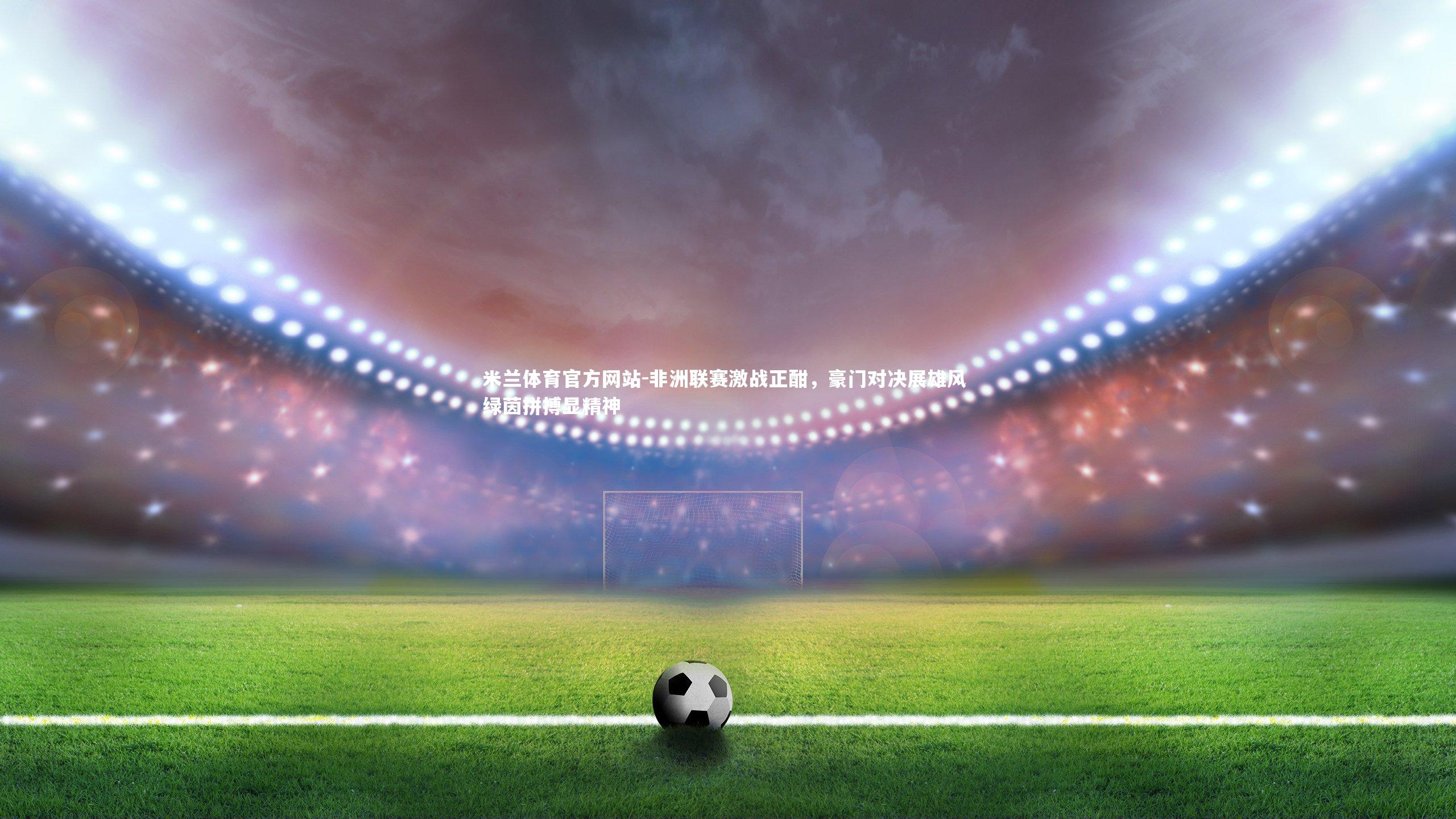 米兰体育官方网站-非洲联赛激战正酣，豪门对决展雄风 绿茵拼搏显精神-第2张图片-米兰体育官方网站