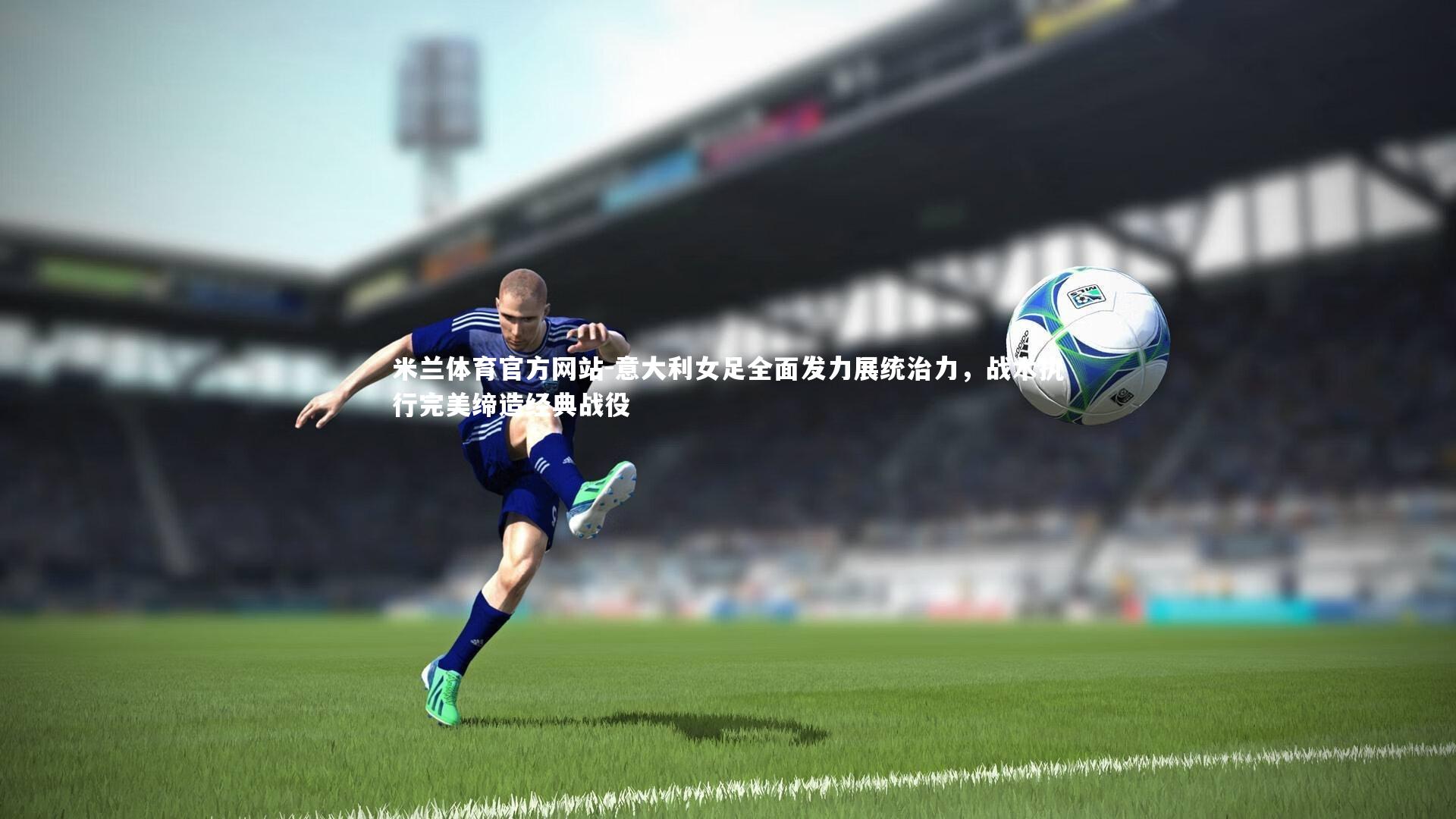 米兰体育官方网站-意大利女足全面发力展统治力，战术执行完美缔造经典战役-第2张图片-米兰体育官方网站
