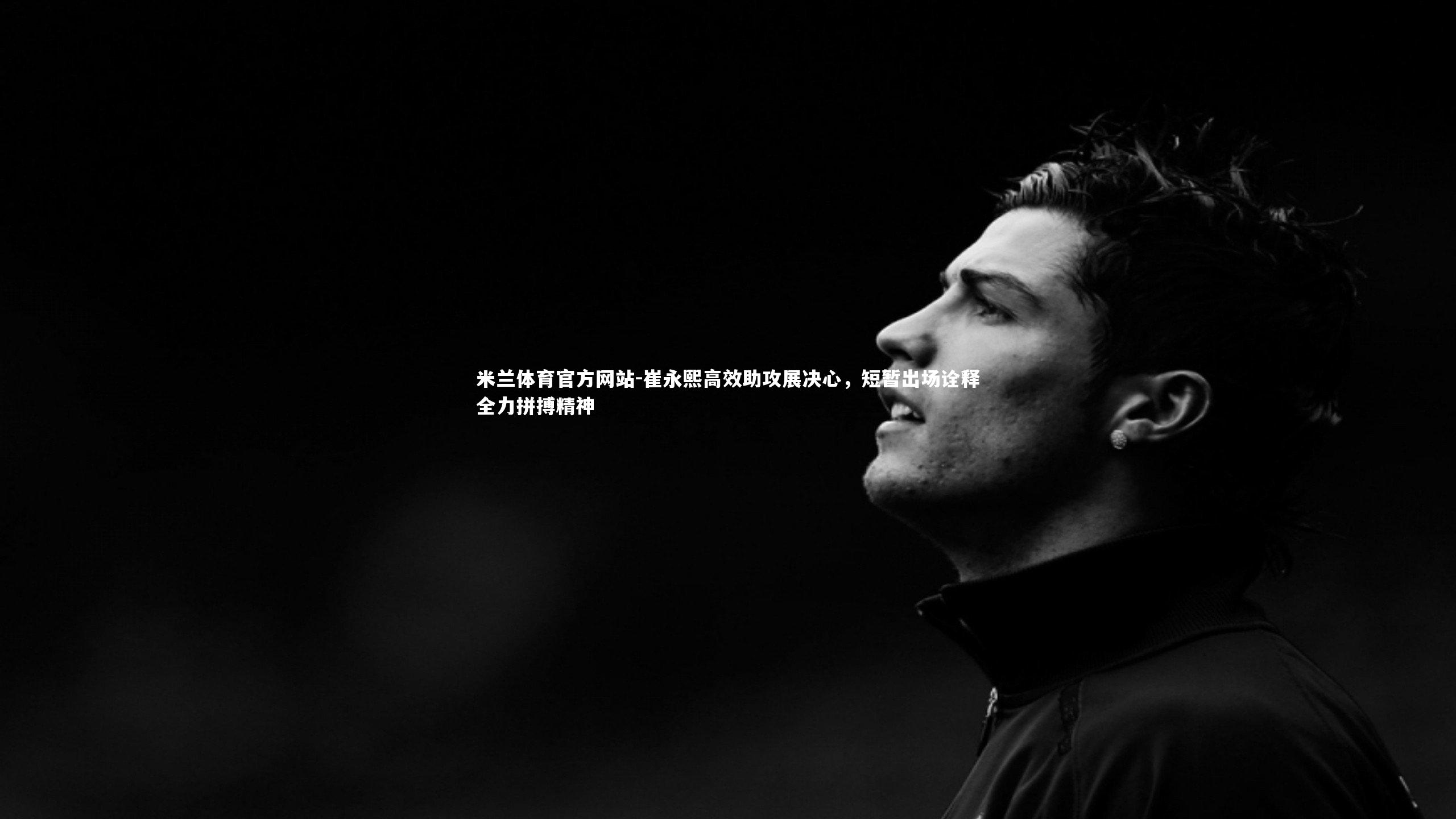 米兰体育官方网站-崔永熙高效助攻展决心，短暂出场诠释全力拼搏精神-第1张图片-米兰体育官方网站