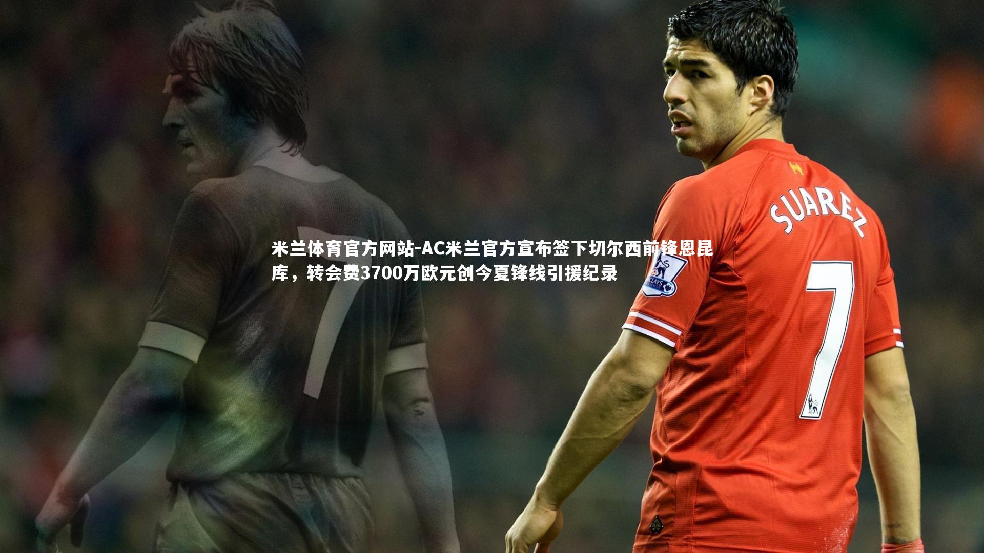 米兰体育官方网站-AC米兰官方宣布签下切尔西前锋恩昆库，转会费3700万欧元创今夏锋线引援纪录-第2张图片-米兰体育官方网站